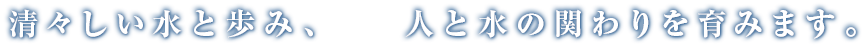 清々しい水と歩み、人と水の関わりを育みます。